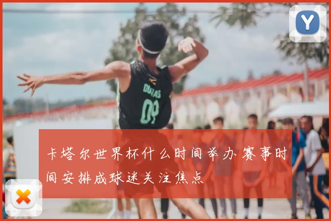 卡塔尔世界杯什么时间举办 赛事时间安排成球迷关注焦点