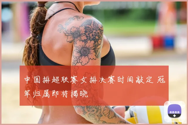中国排超联赛女排决赛时间敲定 冠军归属即将揭晓
