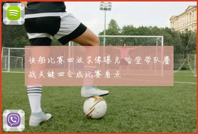 快船比赛回放录像曝光 哈登带队鏖战关键回合成比赛看点