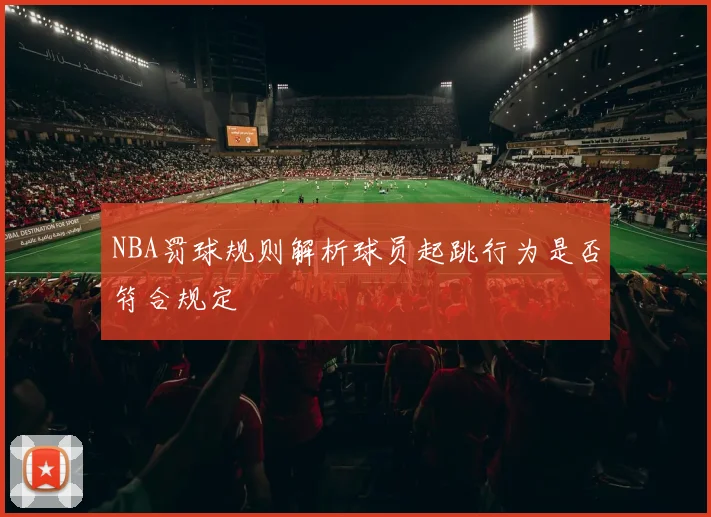 NBA罚球规则解析球员起跳行为是否符合规定