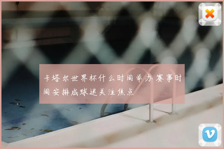 卡塔尔世界杯什么时间举办 赛事时间安排成球迷关注焦点