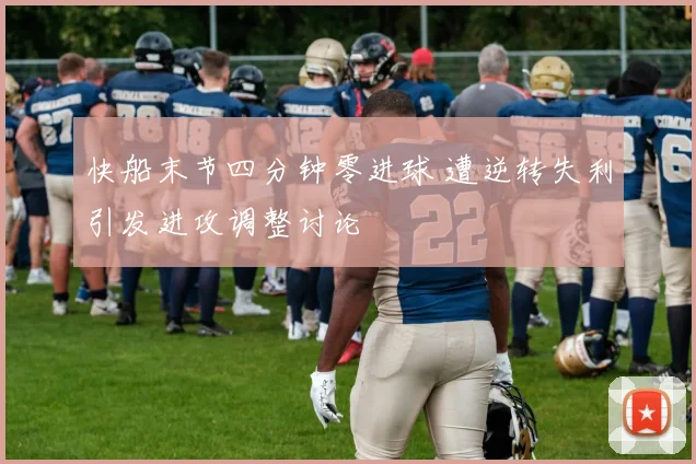 快船末节四分钟零进球 遭逆转失利引发进攻调整讨论