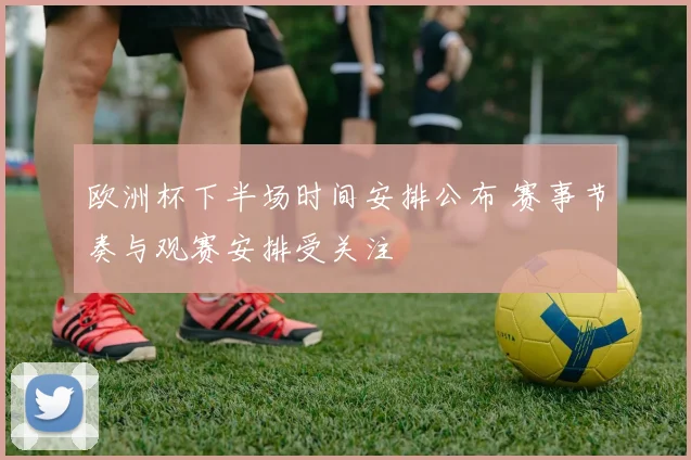 欧洲杯下半场时间安排公布 赛事节奏与观赛安排受关注