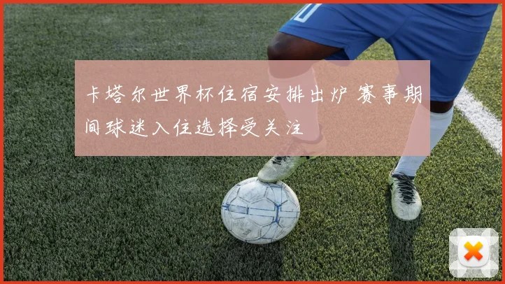 卡塔尔世界杯住宿安排出炉 赛事期间球迷入住选择受关注