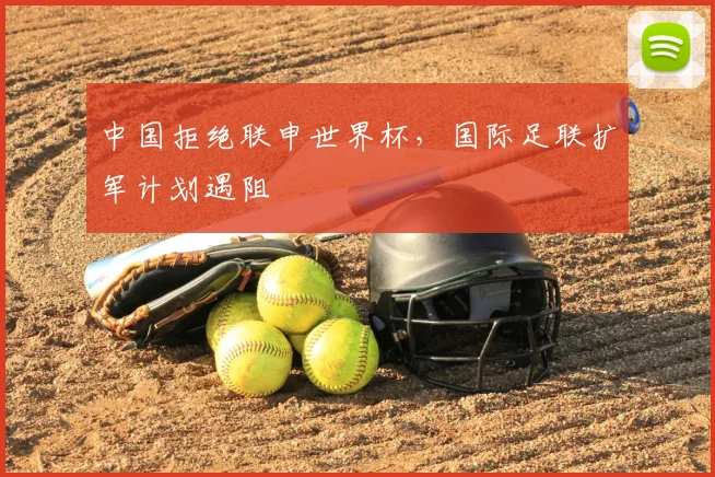 中国拒绝联申世界杯，国际足联扩军计划遇阻