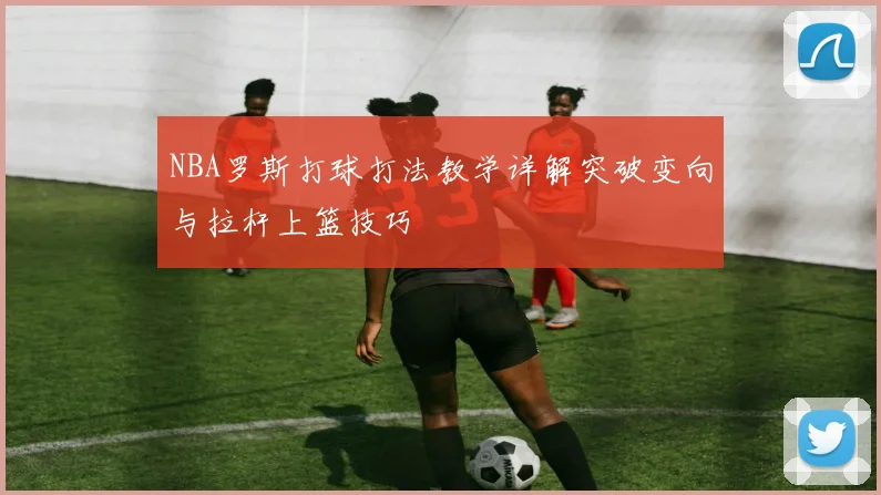 NBA罗斯打球打法教学详解突破变向与拉杆上篮技巧