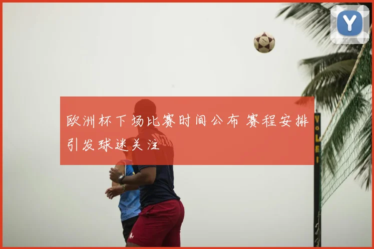 欧洲杯下场比赛时间公布 赛程安排引发球迷关注