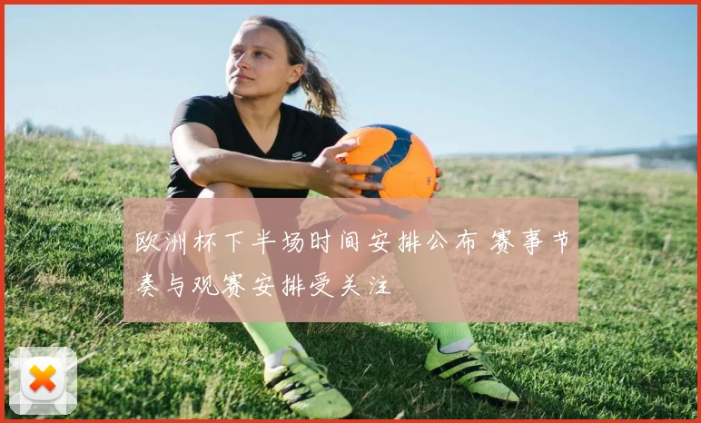 欧洲杯下半场时间安排公布 赛事节奏与观赛安排受关注