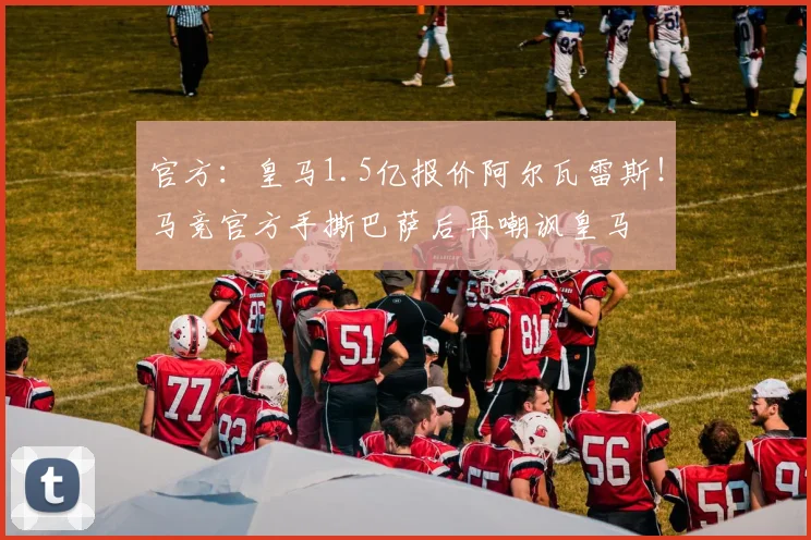 官方：皇马1.5亿报价阿尔瓦雷斯！马竞官方手撕巴萨后再嘲讽皇马