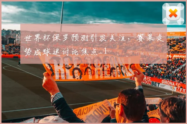 世界杯保罗预测引发关注，赛果走势成球迷讨论焦点_1