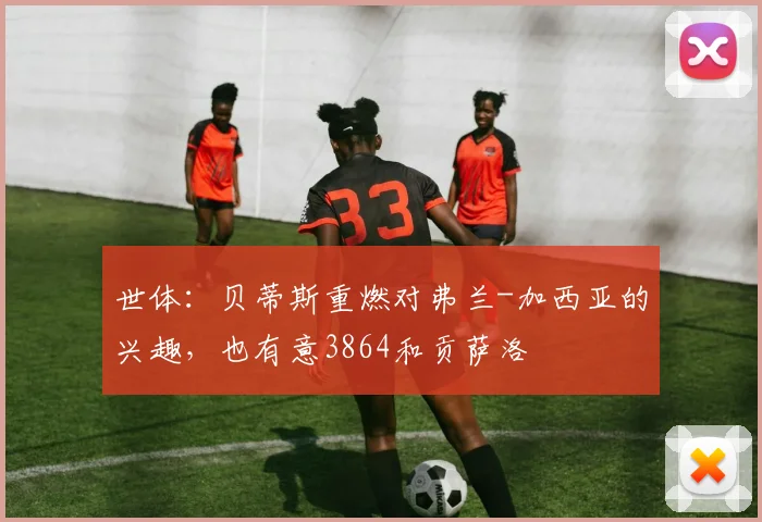世体：贝蒂斯重燃对弗兰-加西亚的兴趣，也有意3864和贡萨洛