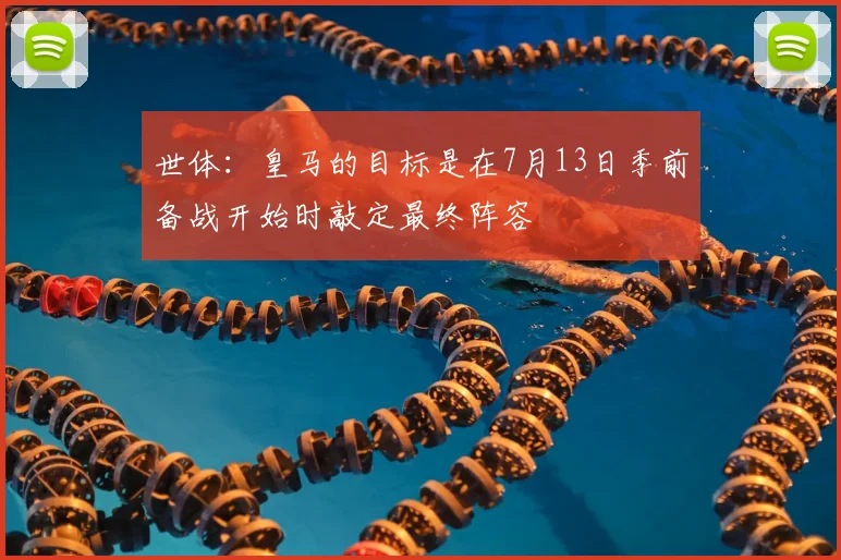 世体：皇马的目标是在7月13日季前备战开始时敲定最终阵容