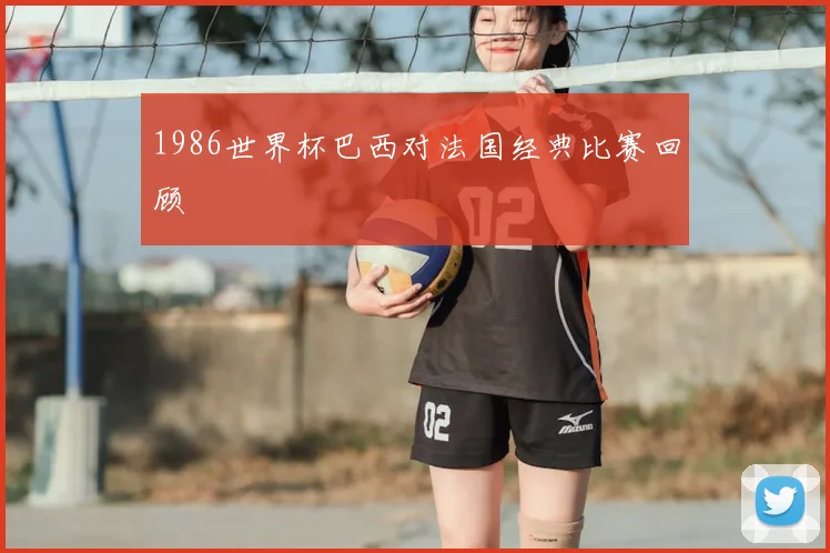 1986世界杯巴西对法国经典比赛回顾