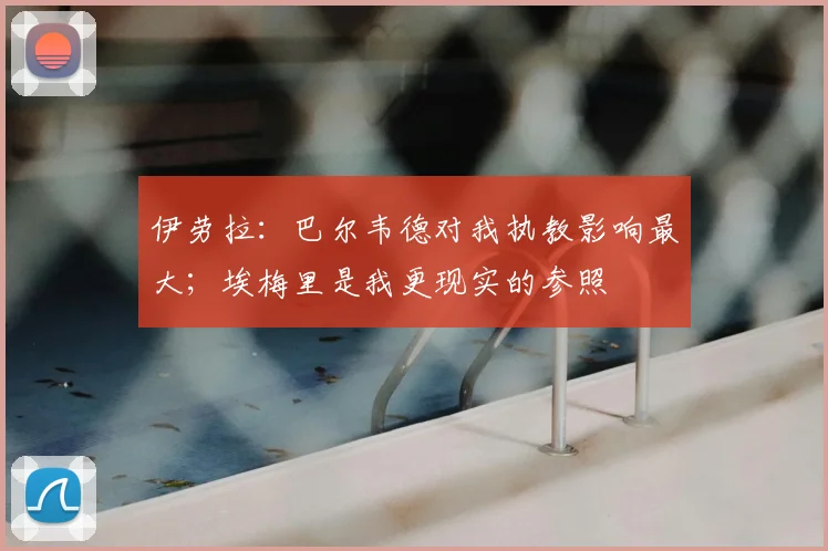 伊劳拉：巴尔韦德对我执教影响最大；埃梅里是我更现实的参照