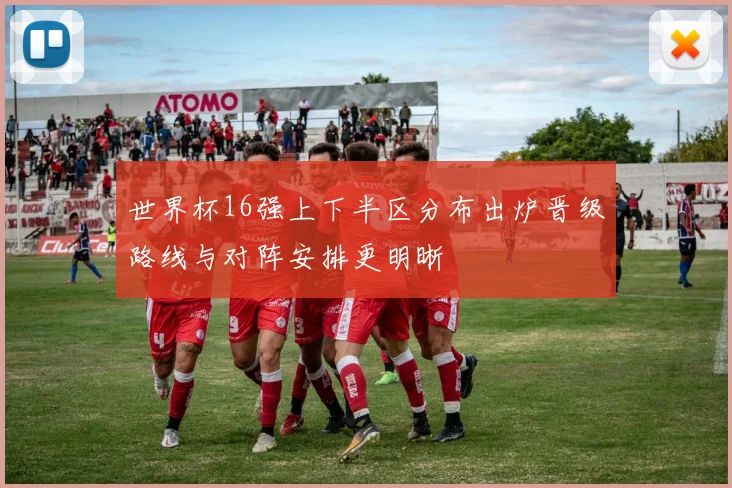 世界杯16强上下半区分布出炉晋级路线与对阵安排更明晰