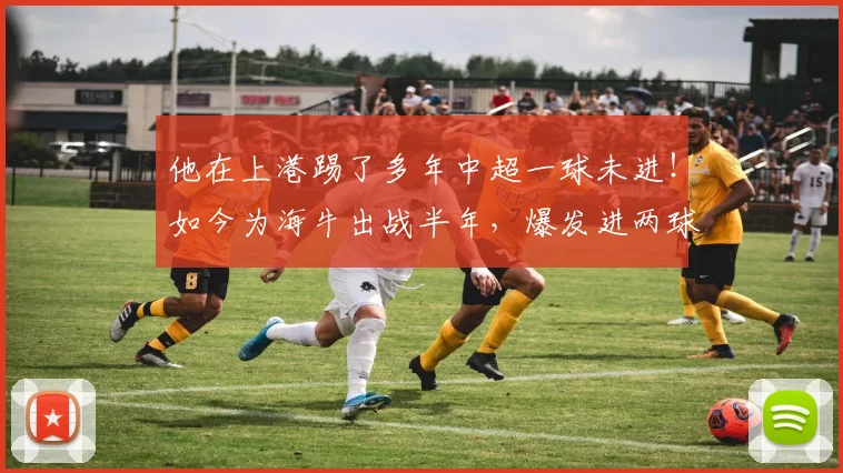 他在上港踢了多年中超一球未进！如今为海牛出战半年，爆发进两球