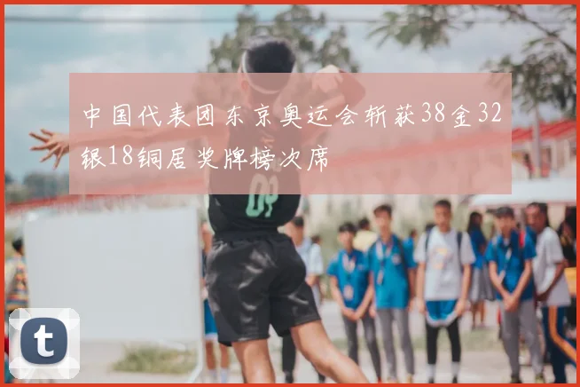中国代表团东京奥运会斩获38金32银18铜居奖牌榜次席