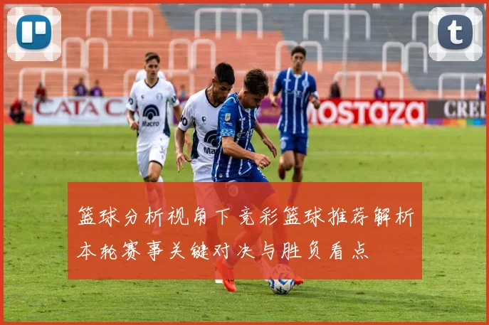 篮球分析视角下竞彩篮球推荐解析本轮赛事关键对决与胜负看点