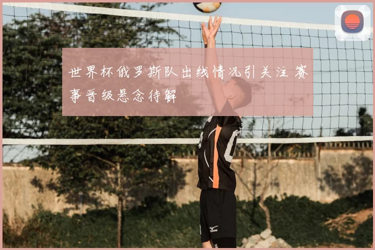 世界杯俄罗斯队出线情况引关注 赛事晋级悬念待解
