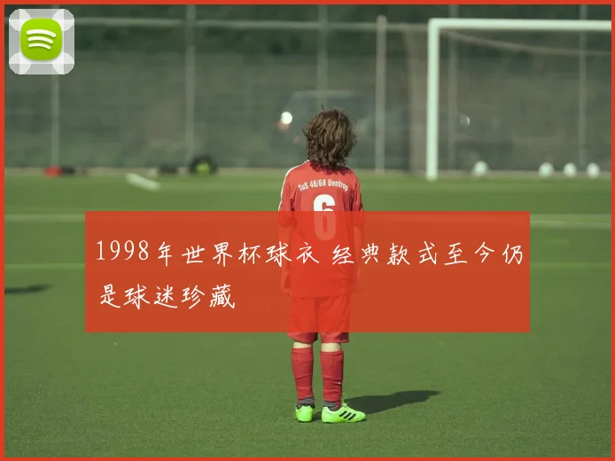 1998年世界杯球衣 经典款式至今仍是球迷珍藏