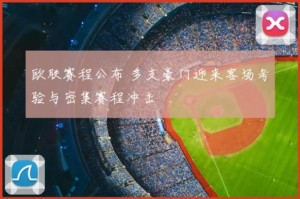 欧联赛程公布 多支豪门迎来客场考验与密集赛程冲击