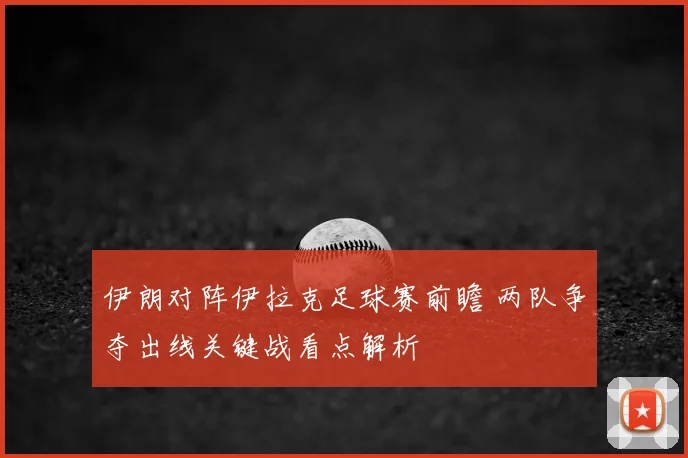 伊朗对阵伊拉克足球赛前瞻 两队争夺出线关键战看点解析