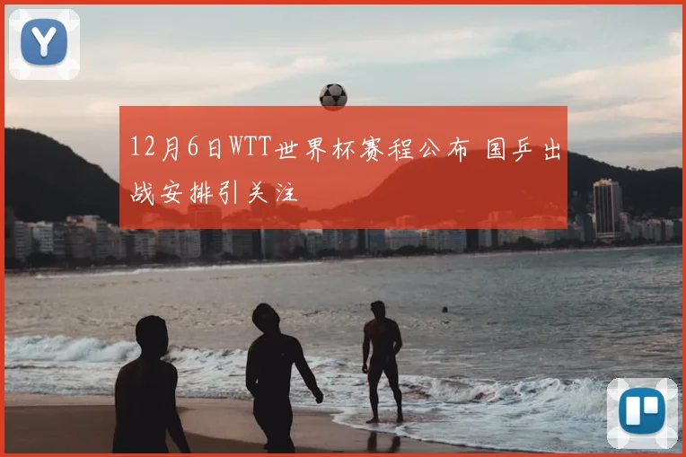 12月6日WTT世界杯赛程公布 国乒出战安排引关注