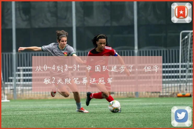 从0-4到2-3！中国队进步了，但浮嶋敏2大败笔葬送冠军