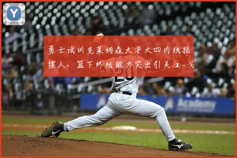 勇士试训克莱姆森大学大四内线摇摆人，篮下终结能力突出引关注_戈弗雷_1_CBA