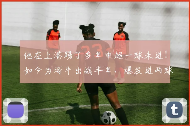 他在上港踢了多年中超一球未进！如今为海牛出战半年，爆发进两球
