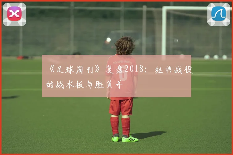 《足球周刊》复盘2018：经典战役的战术板与胜负手
