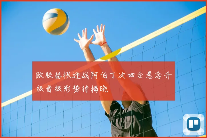 欧联赫根迎战阿伯丁次回合悬念升级晋级形势待揭晓
