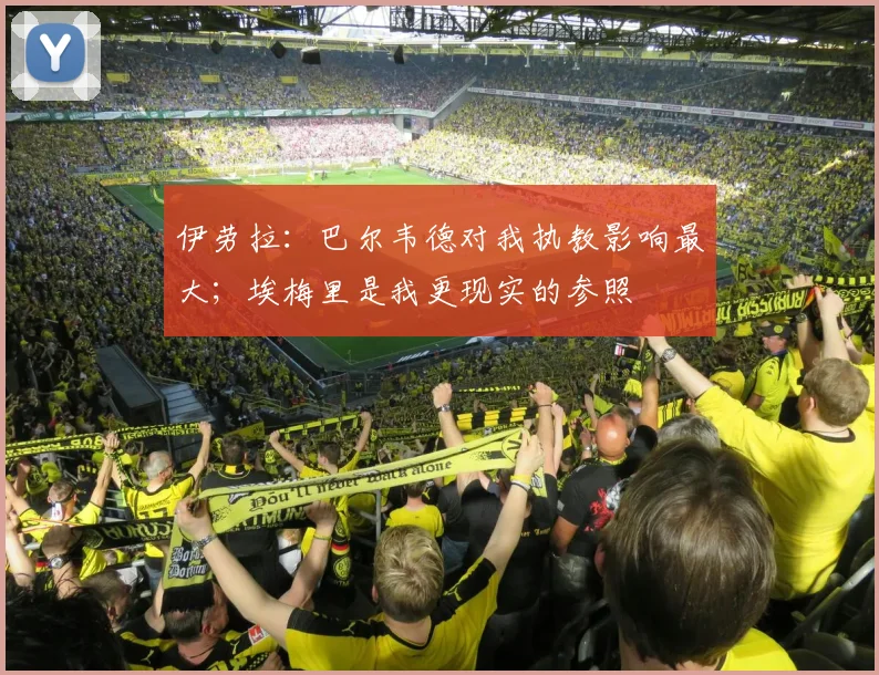 伊劳拉：巴尔韦德对我执教影响最大；埃梅里是我更现实的参照