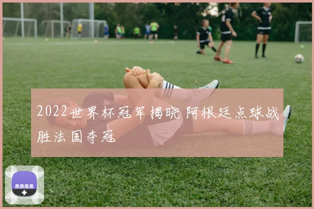 2022世界杯冠军揭晓 阿根廷点球战胜法国夺冠
