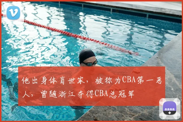 他出身体育世家，被称为CBA第一恶人，曾随浙江夺得CBA总冠军