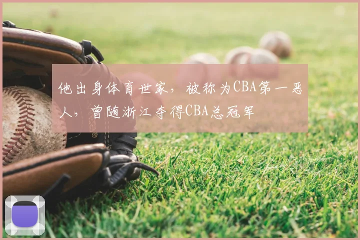 他出身体育世家，被称为CBA第一恶人，曾随浙江夺得CBA总冠军
