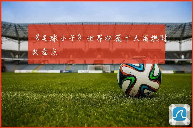 《足球小子》世界杯篇十大高燃时刻盘点