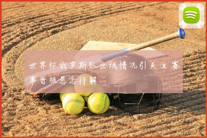 世界杯俄罗斯队出线情况引关注 赛事晋级悬念待解