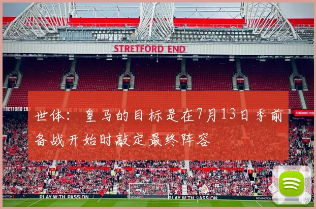 世体:皇马的目标是在7月13日季前备战开始时敲定最终阵容