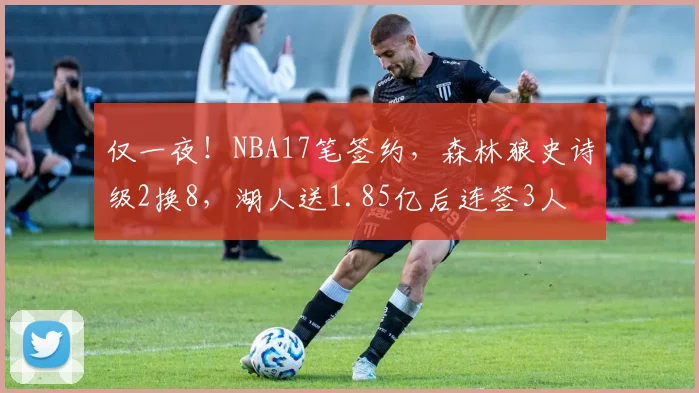 仅一夜！NBA17笔签约，森林狼史诗级2换8，湖人送1.85亿后连签3人
