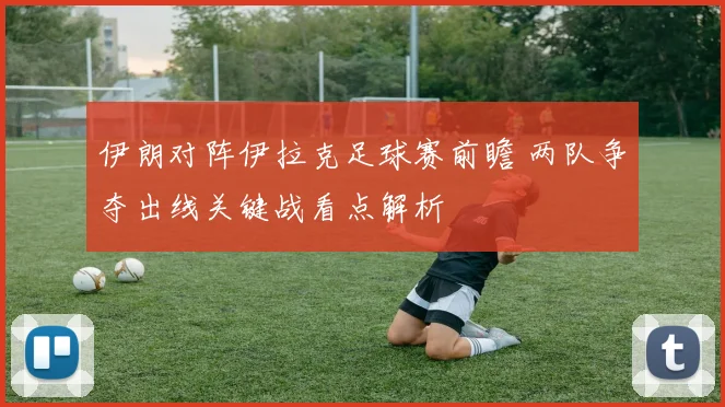 伊朗对阵伊拉克足球赛前瞻 两队争夺出线关键战看点解析
