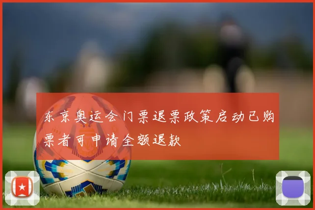 东京奥运会门票退票政策启动已购票者可申请全额退款