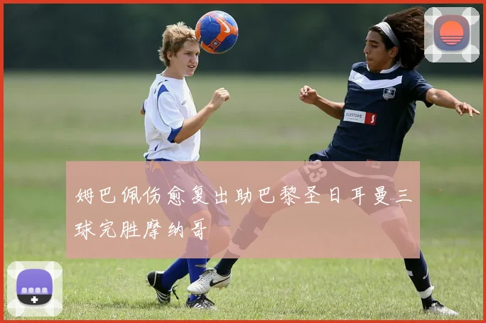 姆巴佩伤愈复出助巴黎圣日耳曼三球完胜摩纳哥