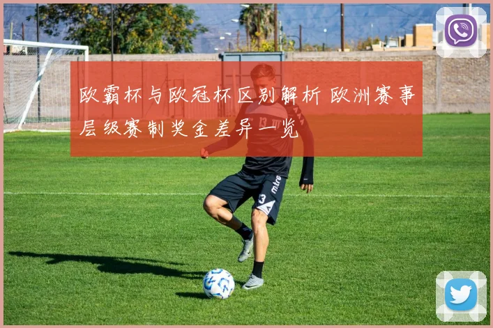 欧霸杯与欧冠杯区别解析 欧洲赛事层级赛制奖金差异一览