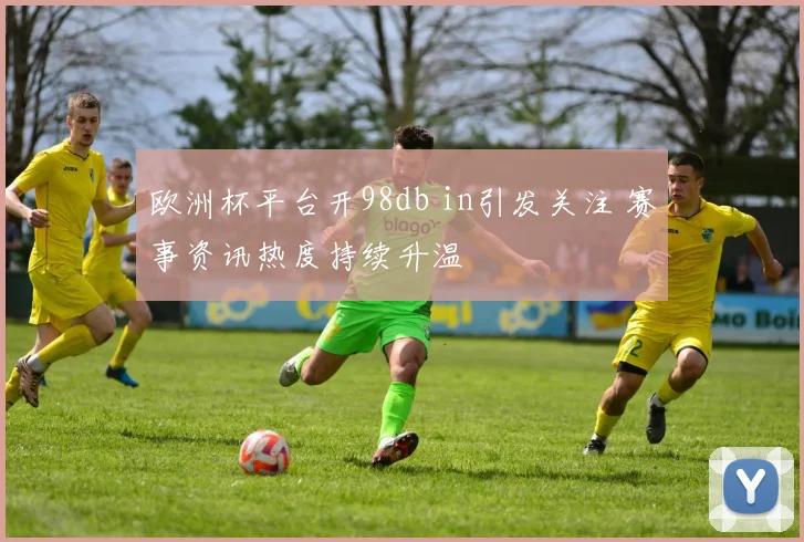 欧洲杯平台开98db in引发关注 赛事资讯热度持续升温