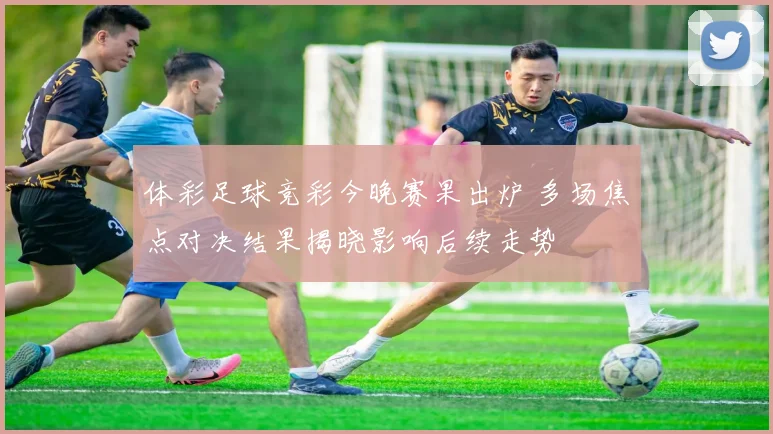 体彩足球竞彩今晚赛果出炉 多场焦点对决结果揭晓影响后续走势