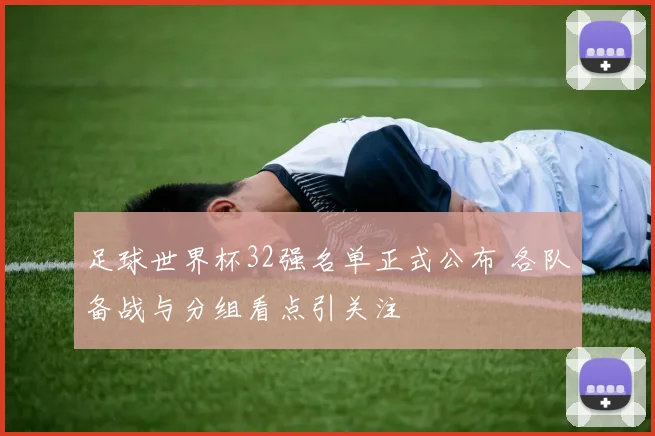 足球世界杯32强名单正式公布 各队备战与分组看点引关注
