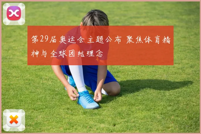 第29届奥运会主题公布 聚焦体育精神与全球团结理念