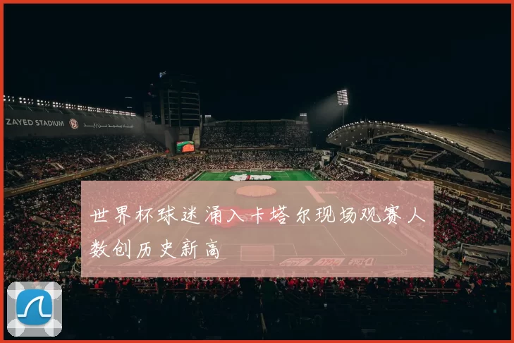 世界杯球迷涌入卡塔尔现场观赛人数创历史新高