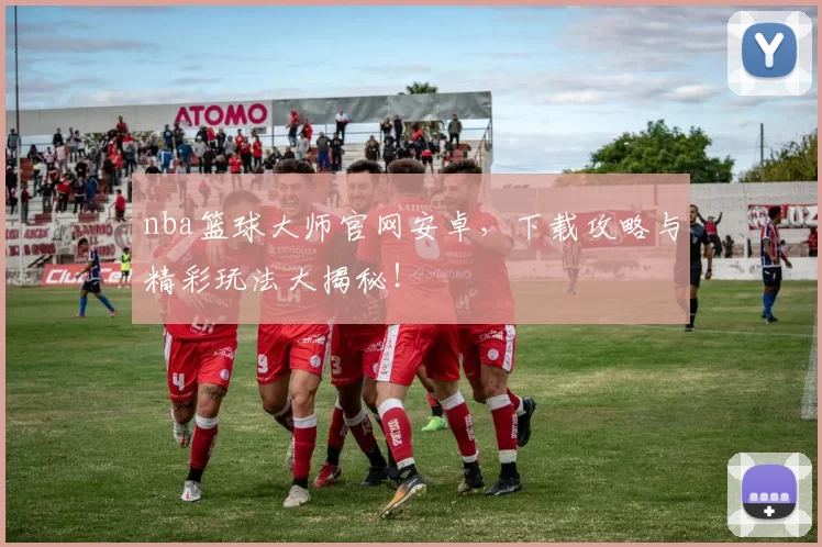 nba篮球大师官网安卓，下载攻略与精彩玩法大揭秘！